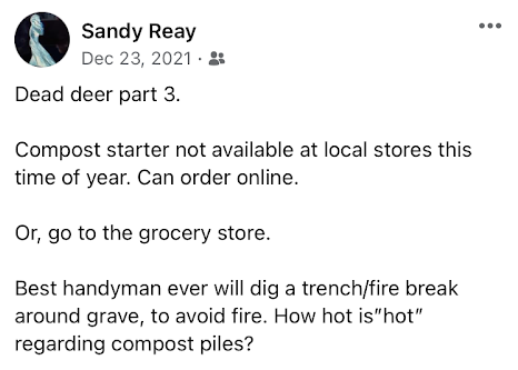 image of Facebook post Dead deer part 3. Compost starter not available at local stores this time of year. Canorder online. Or, go to the grocery store. Best handyman ever will dig a trench/fire break around grave, to avoid fire. How hot is hot regarding compost piles?